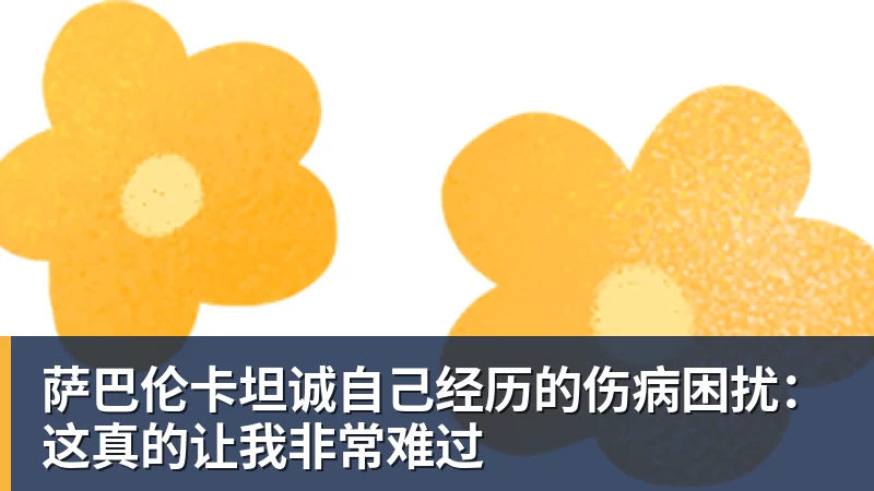 开云下注萨巴伦卡坦诚自己经历的伤病困扰：这真的让我非常难过
